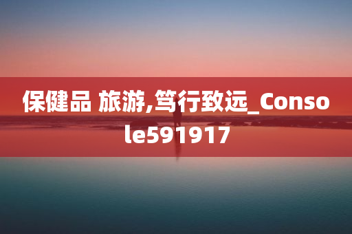 保健品 旅游,笃行致远_Console591917