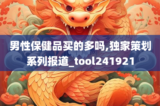 男性保健品买的多吗,独家策划系列报道_tool241921