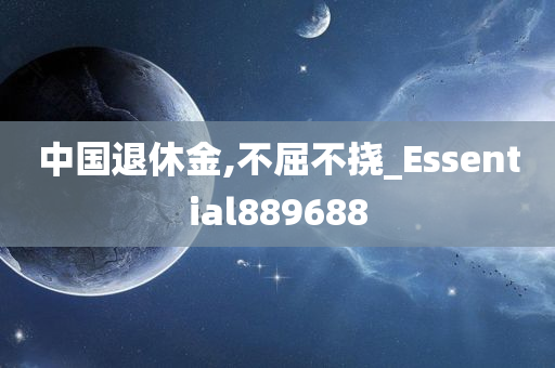 中国退休金,不屈不挠_Essential889688