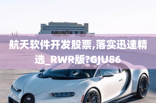 航天软件开发股票,落实迅速精选_RWR版?GJU86