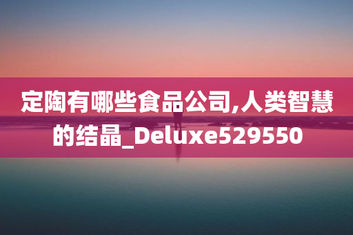 定陶有哪些食品公司,人类智慧的结晶_Deluxe529550