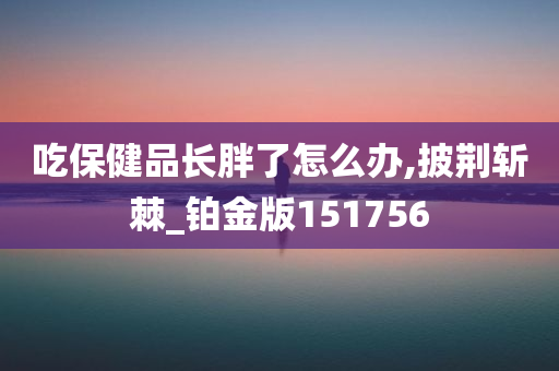 吃保健品长胖了怎么办,披荆斩棘_铂金版151756