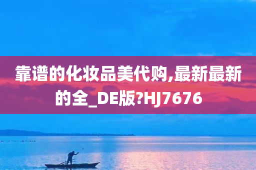 靠谱的化妆品美代购,最新最新的全_DE版?HJ7676