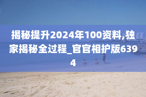 揭秘提升2024年100资料,独家揭秘全过程_官官相护版6394