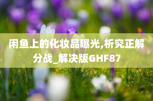 闲鱼上的化妆品曝光,析究正解分战_解决版GHF87