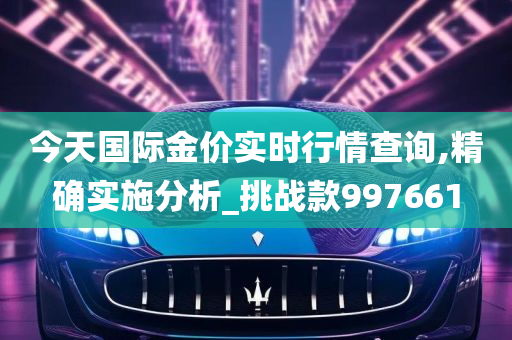 今天国际金价实时行情查询,精确实施分析_挑战款997661