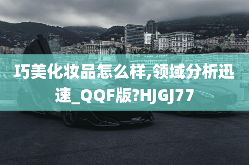 巧美化妆品怎么样,领域分析迅速_QQF版?HJGJ77