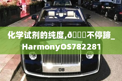 化学试剂的纯度,🐎不停蹄_HarmonyOS782281