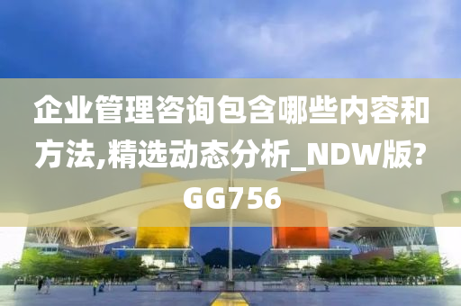 企业管理咨询包含哪些内容和方法,精选动态分析_NDW版?GG756