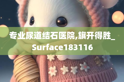 专业尿道结石医院,旗开得胜_Surface183116