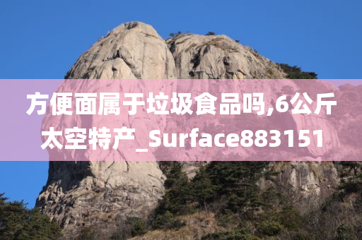 方便面属于垃圾食品吗,6公斤太空特产_Surface883151