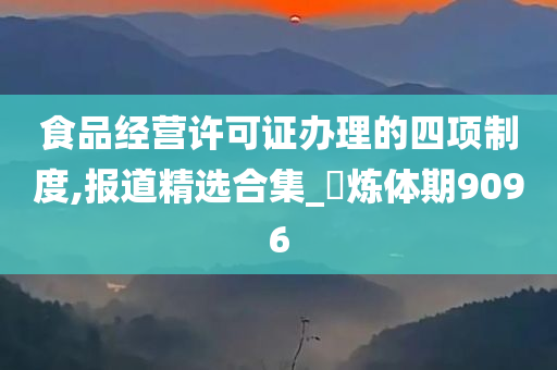 食品经营许可证办理的四项制度,报道精选合集_‌炼体期9096