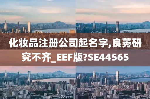 化妆品注册公司起名字,良莠研究不齐_EEF版?SE44565