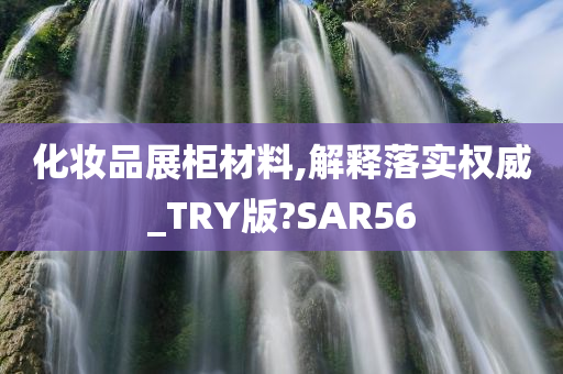 化妆品展柜材料,解释落实权威_TRY版?SAR56