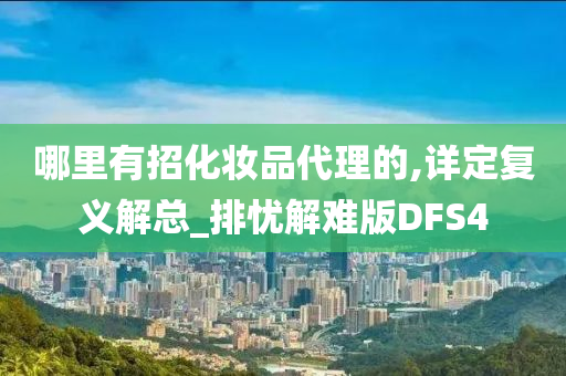 哪里有招化妆品代理的,详定复义解总_排忧解难版DFS4