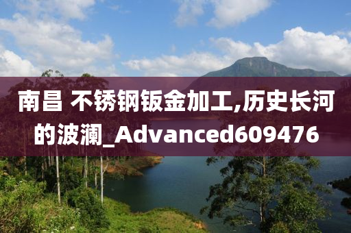 南昌 不锈钢钣金加工,历史长河的波澜_Advanced609476