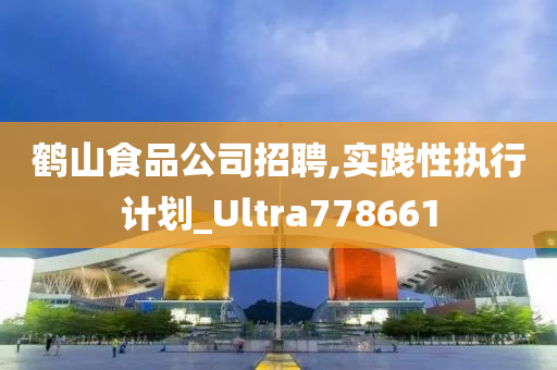 鹤山食品公司招聘,实践性执行计划_Ultra778661