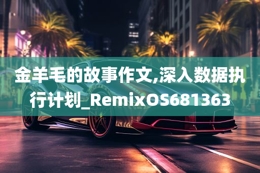 金羊毛的故事作文,深入数据执行计划_RemixOS681363