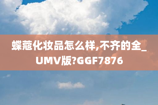 蝶蔻化妆品怎么样,不齐的全_UMV版?GGF7876