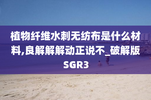 植物纤维水刺无纺布是什么材料,良解解解动正说不_破解版SGR3