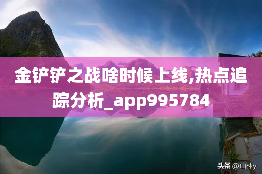 金铲铲之战啥时候上线,热点追踪分析_app995784