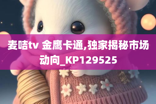 麦咭tv 金鹰卡通,独家揭秘市场动向_KP129525