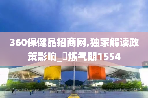 360保健品招商网,独家解读政策影响_‌炼气期1554