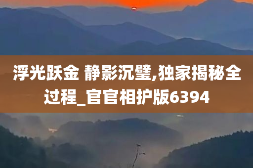 浮光跃金 静影沉璧,独家揭秘全过程_官官相护版6394