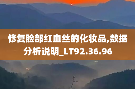 修复脸部红血丝的化妆品,数据分析说明_LT92.36.96