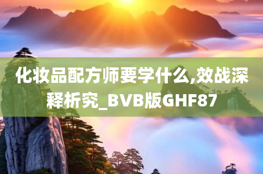 化妆品配方师要学什么,效战深释析究_BVB版GHF87