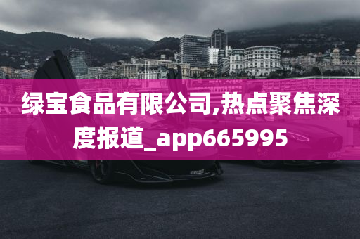 绿宝食品有限公司,热点聚焦深度报道_app665995