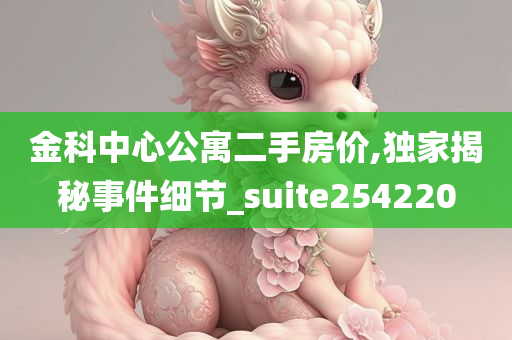 金科中心公寓二手房价,独家揭秘事件细节_suite254220