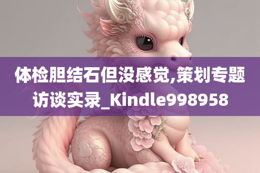 体检胆结石但没感觉,策划专题访谈实录_Kindle998958