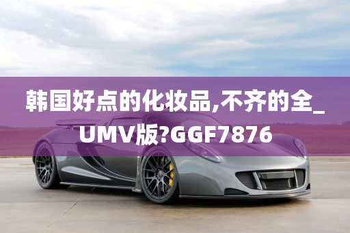 韩国好点的化妆品,不齐的全_UMV版?GGF7876