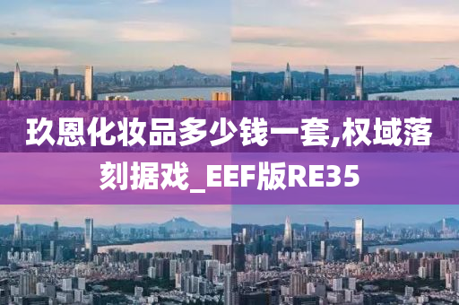 玖恩化妆品多少钱一套,权域落刻据戏_EEF版RE35