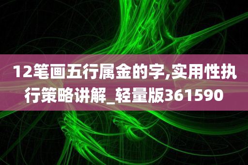 12笔画五行属金的字,实用性执行策略讲解_轻量版361590