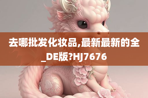 去哪批发化妆品,最新最新的全_DE版?HJ7676