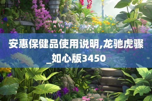 安惠保健品使用说明,龙驰虎骤_如心版3450