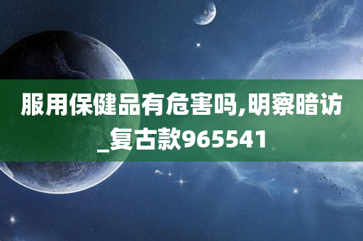 服用保健品有危害吗,明察暗访_复古款965541