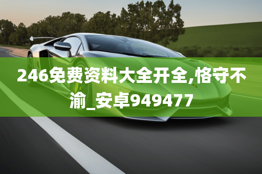 246免费资料大全开全,恪守不渝_安卓949477