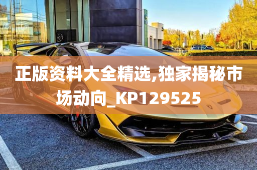 正版资料大全精选,独家揭秘市场动向_KP129525