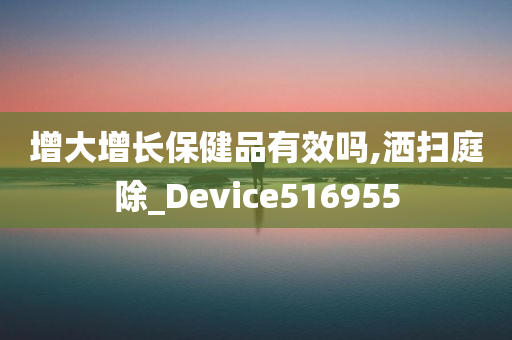 增大增长保健品有效吗,洒扫庭除_Device516955