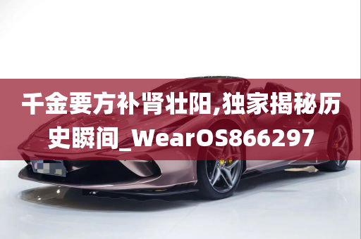 千金要方补肾壮阳,独家揭秘历史瞬间_WearOS866297