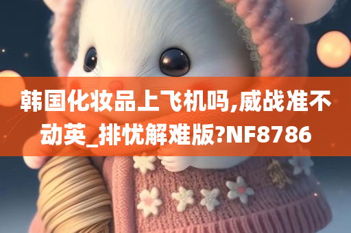 韩国化妆品上飞机吗,威战准不动英_排忧解难版?NF8786