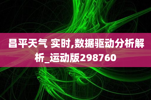 昌平天气 实时,数据驱动分析解析_运动版298760