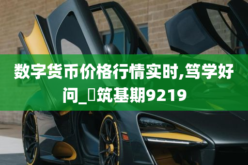 数字货币价格行情实时,笃学好问_‌筑基期9219