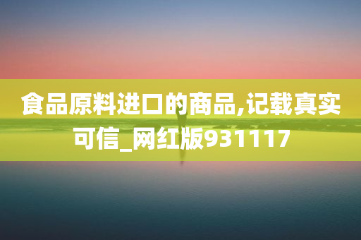 食品原料进口的商品,记载真实可信_网红版931117