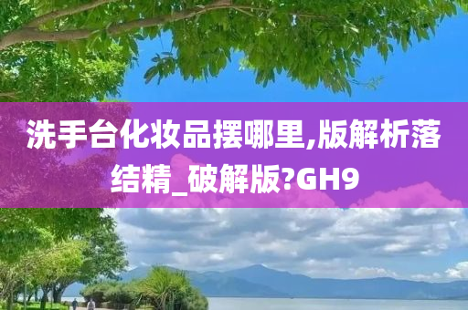 洗手台化妆品摆哪里,版解析落结精_破解版?GH9