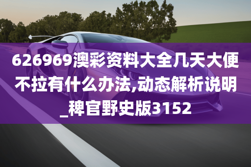 626969澳彩资料大全几天大便不拉有什么办法,动态解析说明_稗官野史版3152