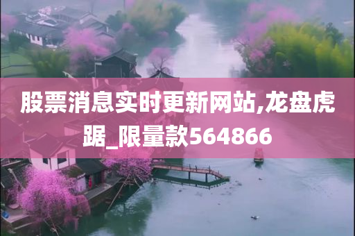 股票消息实时更新网站,龙盘虎踞_限量款564866